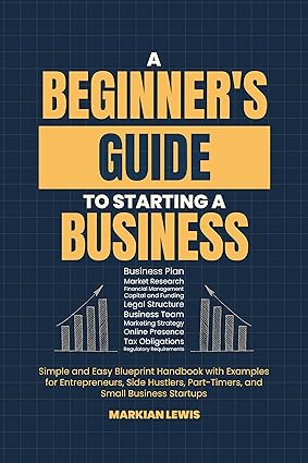 A Beginner’s Guide to Starting a Business: Simple and Easy Blueprint Handbook with Examples for Entrepreneurs, Side Hustlers, Part-Timers, and Small Business Startups - Epub + Converted Pdf